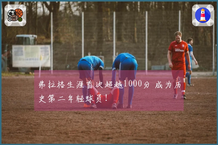 弗拉格生涯首次超越1000分 成为历史第二年轻球员！