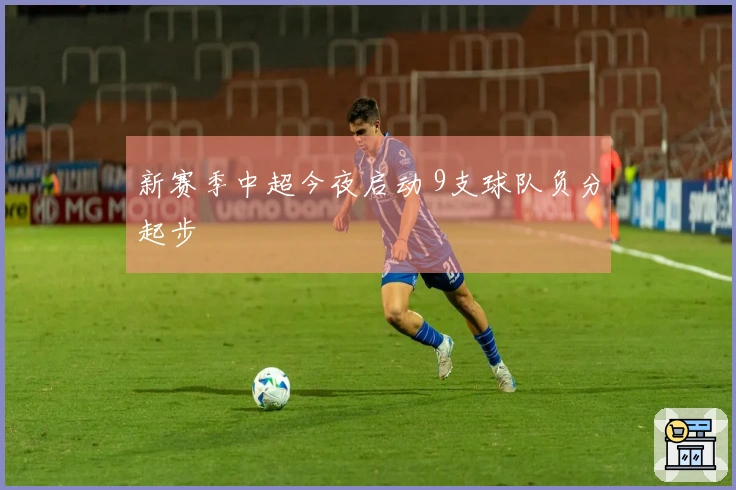 新赛季中超今夜启动 9支球队负分起步