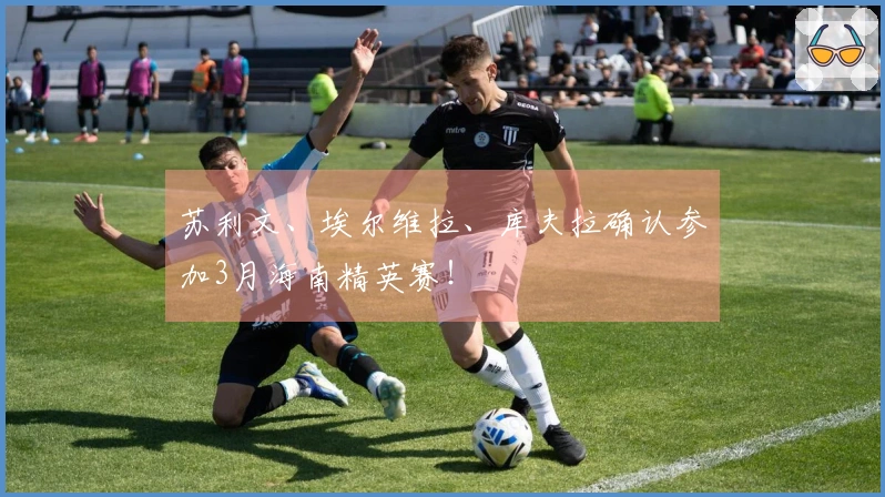 苏利文、埃尔维拉、库夫拉确认参加3月海南精英赛！