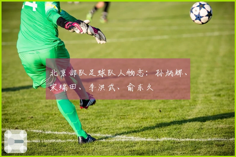 北京部队足球队人物志：孙炳辉、宋瑞田、李洪武、俞东久
