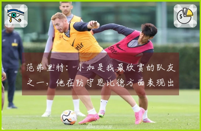 范弗里特：小加是我最欣赏的队友之一，他在防守恩比德方面表现出色。