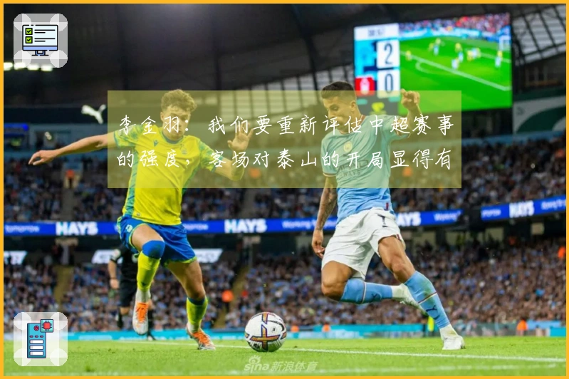 李金羽：我们要重新评估中超赛事的强度，客场对泰山的开局显得有些拘谨