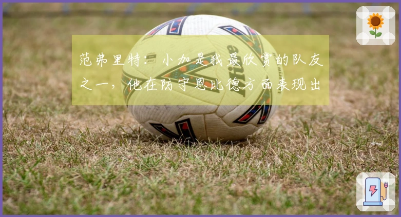 范弗里特：小加是我最欣赏的队友之一，他在防守恩比德方面表现出色。