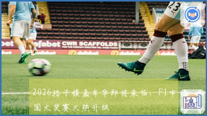 2026格子旗嘉年华即将来临，F1中国大奖赛火热升级