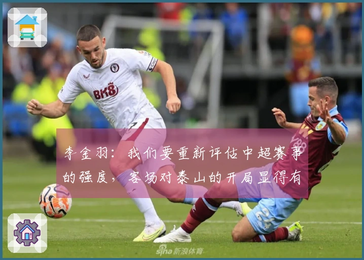 李金羽：我们要重新评估中超赛事的强度，客场对泰山的开局显得有些拘谨