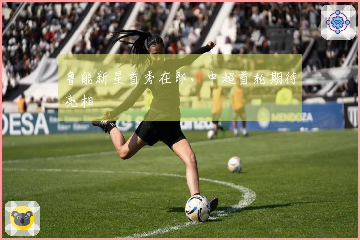 鲁能新星首秀在即，中超首轮期待亮相