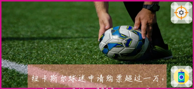 纽卡斯尔球迷申请购票超过一万，巴萨在欧冠提供2215张客队票