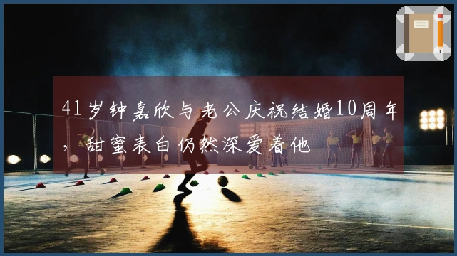 41岁钟嘉欣与老公庆祝结婚10周年，甜蜜表白仍然深爱着他