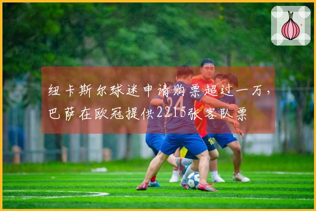 纽卡斯尔球迷申请购票超过一万，巴萨在欧冠提供2215张客队票