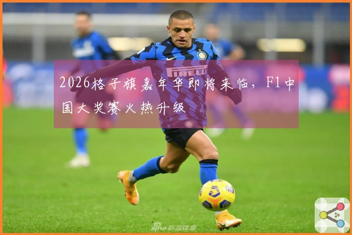 2026格子旗嘉年华即将来临，F1中国大奖赛火热升级