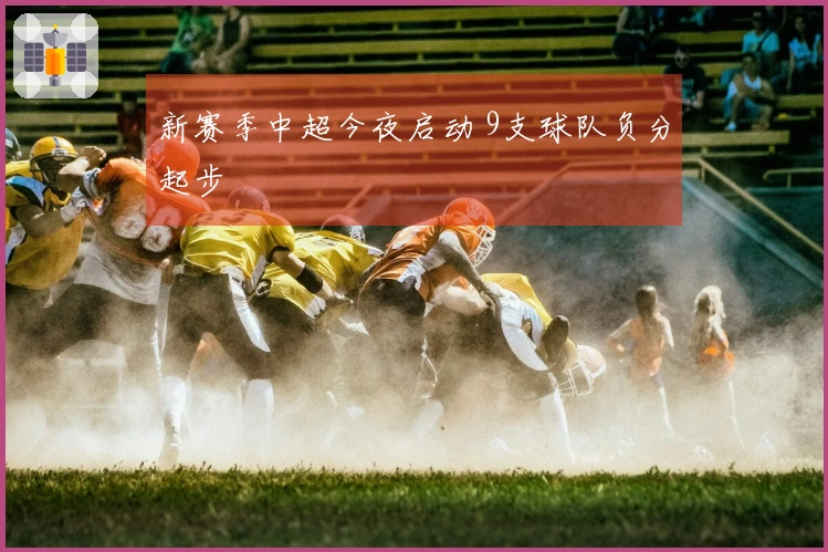 新赛季中超今夜启动 9支球队负分起步