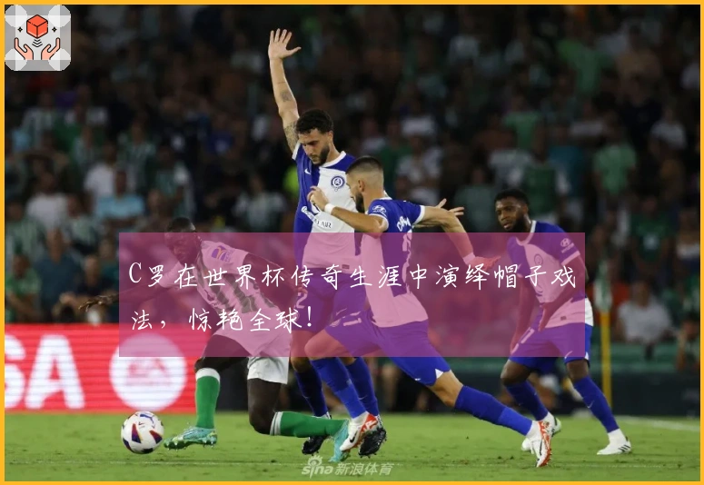 C罗在世界杯传奇生涯中演绎帽子戏法，惊艳全球！