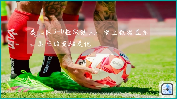 泰山队3-0轻取铁人，场上数据显示，真正的英雄是他