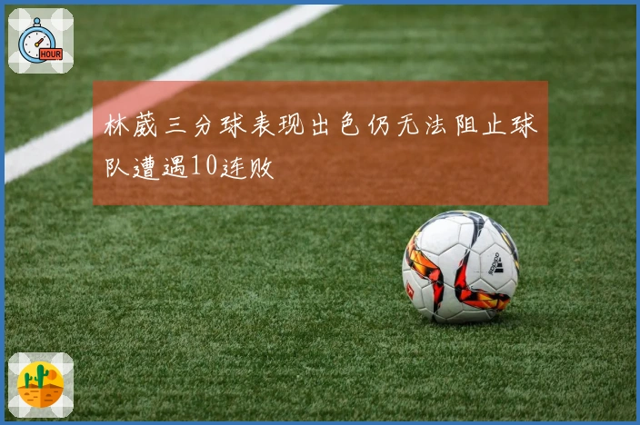 林葳三分球表现出色仍无法阻止球队遭遇10连败