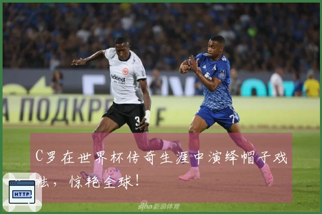 C罗在世界杯传奇生涯中演绎帽子戏法，惊艳全球！