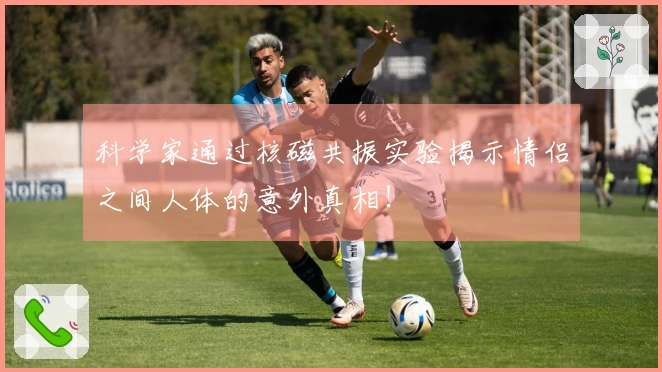 科学家通过核磁共振实验揭示情侣之间人体的意外真相！