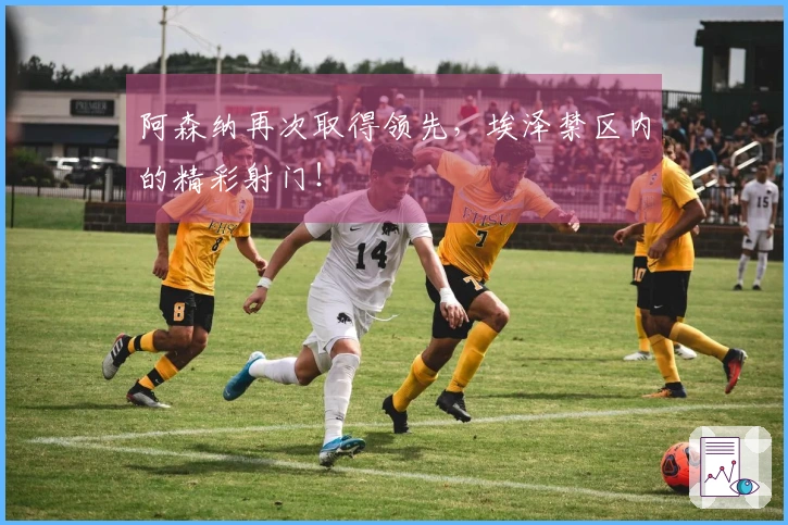 阿森纳再次取得领先，埃泽禁区内的精彩射门！
