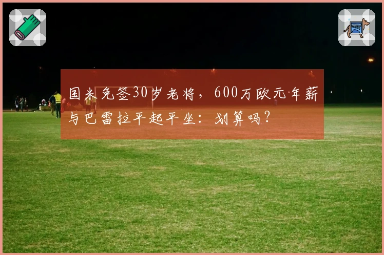 国米免签30岁老将，600万欧元年薪与巴雷拉平起平坐：划算吗？