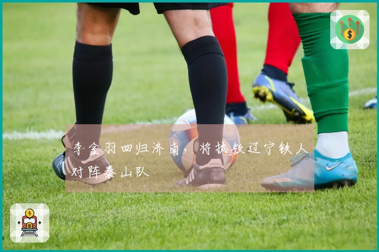 李金羽回归济南，将执教辽宁铁人对阵泰山队