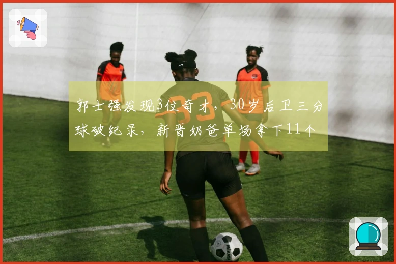 郭士强发现3位奇才，30岁后卫三分球破纪录，新晋奶爸单场拿下11个篮板