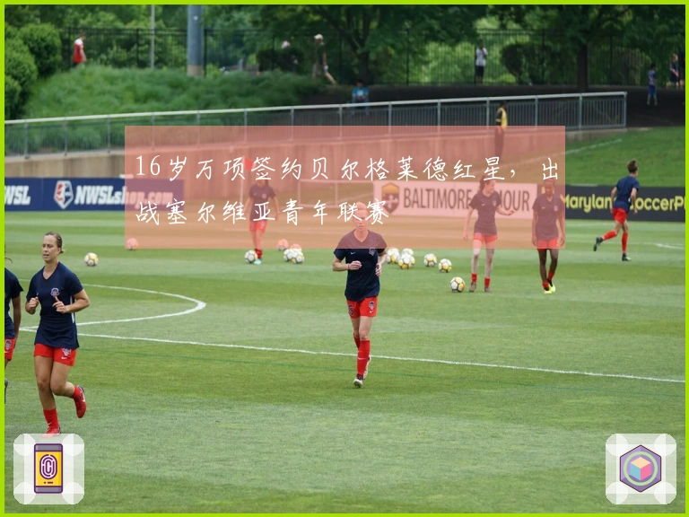 16岁万项签约贝尔格莱德红星，出战塞尔维亚青年联赛