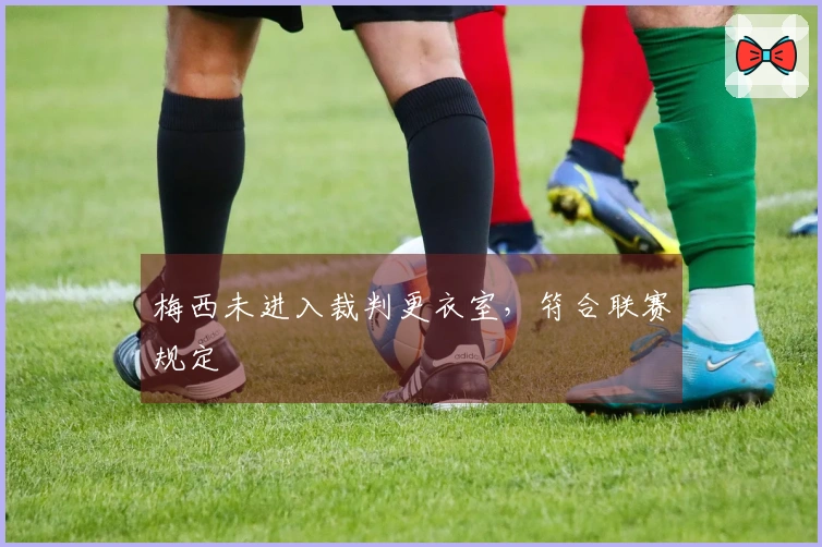 梅西未进入裁判更衣室，符合联赛规定