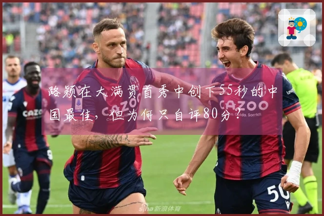 路颖在大满贯首秀中创下55秒的中国最佳，但为何只自评80分？