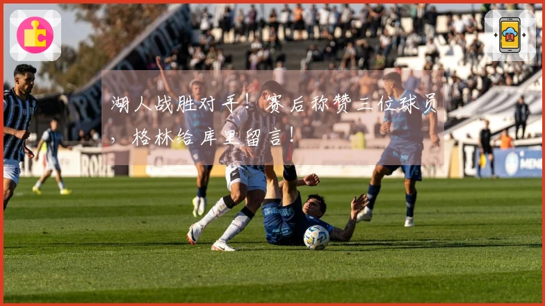 湖人战胜对手！赛后称赞三位球员，格林给库里留言！