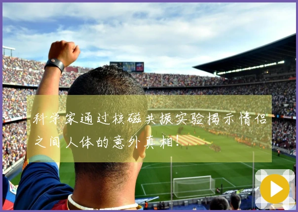 科学家通过核磁共振实验揭示情侣之间人体的意外真相！
