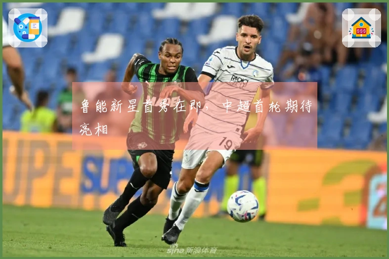 鲁能新星首秀在即，中超首轮期待亮相