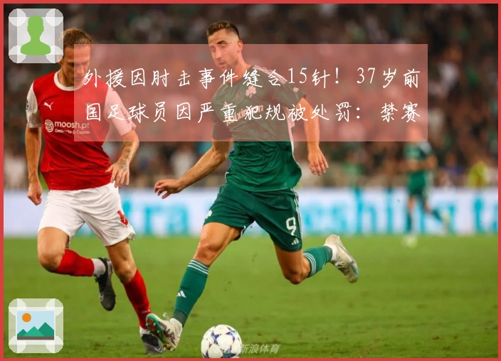 外援因肘击事件缝合15针！37岁前国足球员因严重犯规被处罚：禁赛2场并罚款1万