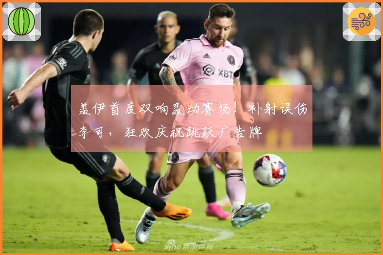 盖伊首度双响轰动赛场！补射误伤李可，狂欢庆祝跳跃广告牌
