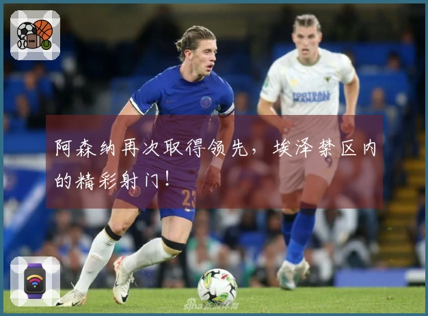 阿森纳再次取得领先，埃泽禁区内的精彩射门！